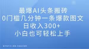 最爆AI头条搬砖,0门槛几分钟一条爆款图文,日收入300+,小白也可轻松上手【揭秘】-淘金日记