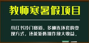 小红书冷门赛道,教师寒暑假项目,多种连环套的变现方式,还能矩阵操作放大收益【揭秘】-淘金日记