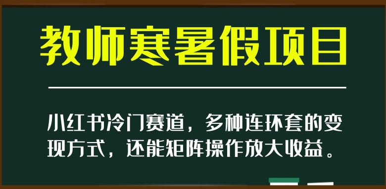 小红书冷门赛道,教师寒暑假项目,多种连环套的变现方式,还能矩阵操作放大收益【揭秘】-淘金日记
