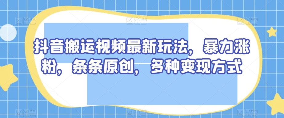 抖音搬运视频最新玩法，暴力涨粉，条条原创，多种变现方式【揭秘】-淘金日记