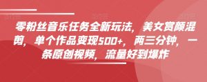 零粉丝音乐任务全新玩法,美女赏颜混剪,单个作品变现500+,两三分钟,一条原创视频,流量好到爆炸-淘金日记