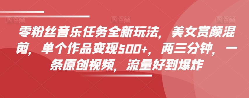 零粉丝音乐任务全新玩法,美女赏颜混剪,单个作品变现500+,两三分钟,一条原创视频,流量好到爆炸-淘金日记