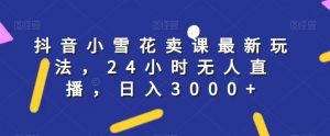 抖音小雪花卖课最新玩法，24小时无人直播，日入3000+【揭秘】-淘金日记