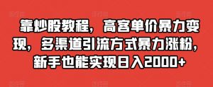 靠炒股教程，高客单价暴力变现，多渠道引流方式暴力涨粉，新手也能实现日入2000+【揭秘】-淘金日记