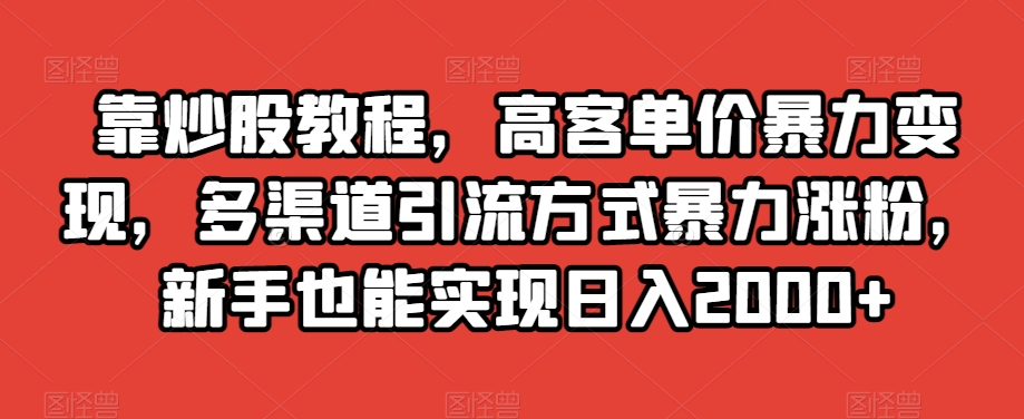 靠炒股教程,高客单价暴力变现,多渠道引流方式暴力涨粉,新手也能实现日入2000+【揭秘】-淘金日记
