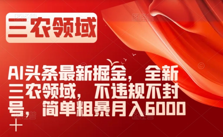 AI头条最新掘金,全新三农领域,不违规不封号,简单粗暴月入6000+【揭秘】-淘金日记