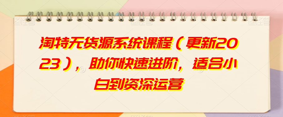 淘特无货源系统课程（更新2023），助你快速进阶，适合小白到资深运营-淘金日记