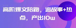 高阶爆文陪跑,追故事+热点,产出10w+-淘金日记