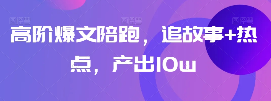 高阶爆文陪跑，追故事+热点，产出10w+-淘金日记