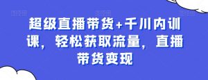 超级直播带货+千川内训课,轻松获取流量,直播带货变现-淘金日记
