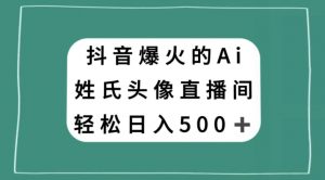 抖音爆火的AI姓氏头像直播，轻松日入500＋-淘金日记