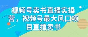 视频号卖书直播实操营,视频号最大风囗项目直播卖书-淘金日记