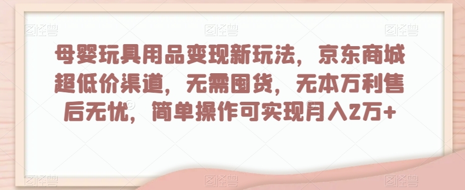 母婴玩具用品变现新玩法,京东商城超低价渠道,简单操作可实现月入2万+【揭秘】-淘金日记