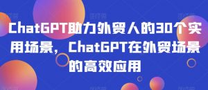 ChatGPT助力外贸人的30个实用场景,ChatGPT在外贸场景的高效应用-淘金日记