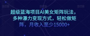 超级蓝海项目AI美女矩阵玩法,多种瀑力变现方式,轻松做矩阵,月收入至少15000+【揭秘】-淘金日记