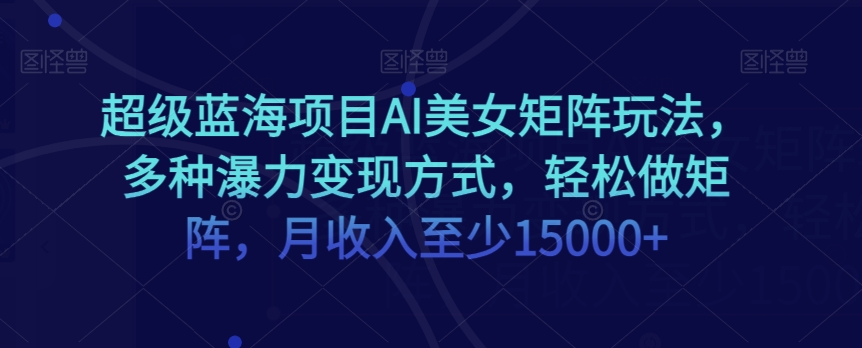 超级蓝海项目AI美女矩阵玩法,多种瀑力变现方式,轻松做矩阵,月收入至少15000+【揭秘】-淘金日记