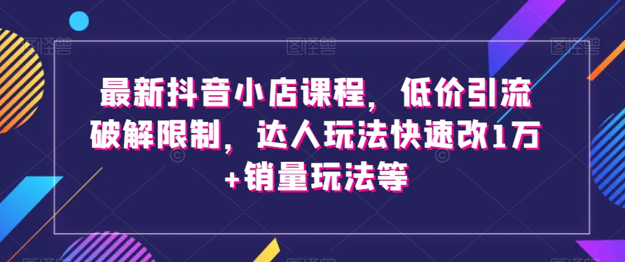 最新抖音小店课程,低价引流破解限制,达人玩法快速改1万+销量玩法等-淘金日记