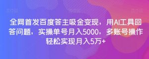 全网首发百度答主吸金变现，用AI工具回答问题，实操单号月入5000，多账号操作轻松实现月入5万+【揭秘】-淘金日记