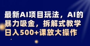 最新AI项目玩法，AI的暴力吸金，拆解式教学，日入500+可放大操作【揭秘】-淘金日记