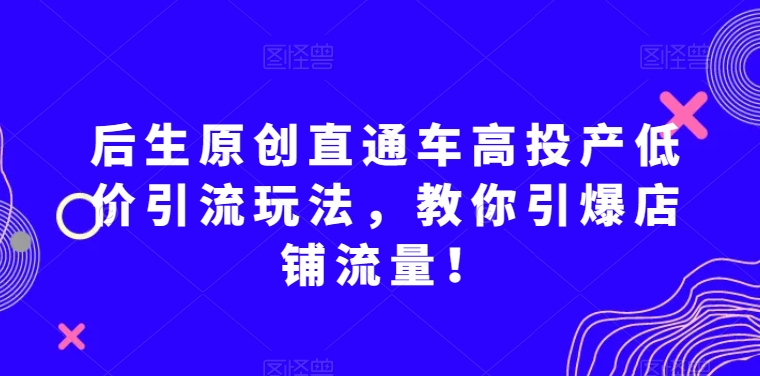 后生原创直通车高投产低价引流玩法,教你引爆店铺流量!-淘金日记