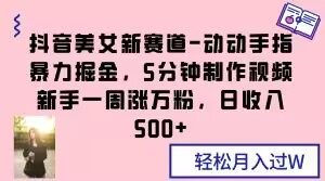 抖音美女新赛道-动动手指暴力掘金,5分钟制作视频,新手一周涨万粉,日收入500+【揭秘】-淘金日记