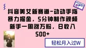 抖音美女新赛道-动动手指暴力掘金,5分钟制作视频,新手一周涨万粉,日收入500+【揭秘】-淘金日记