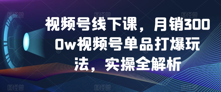 视频号线下课,月销3000w视频号单品打爆玩法,实操全解析-淘金日记