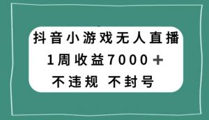 抖音小游戏无人直播，不违规不封号1周收益7000+，官方流量扶持【揭秘】-淘金日记