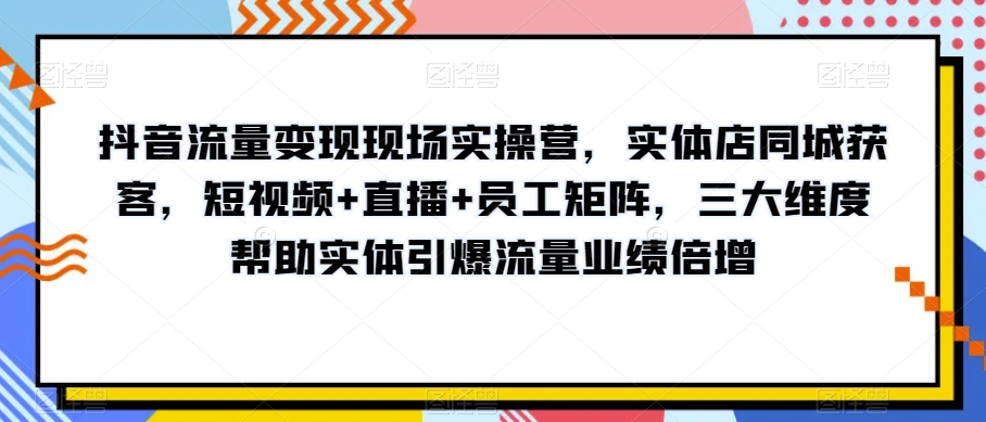 抖音流量变现现场实操营,实体店同城获客,短视频+直播+员工矩阵,三大维度帮助实体引爆流量业绩倍增-淘金日记