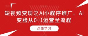 短视频变现之AI小程序推广,AI变脸从0-1运营全流程-淘金日记