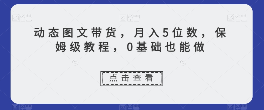 动态图文带货,月入5位数,保姆级教程,0基础也能做【揭秘】-淘金日记