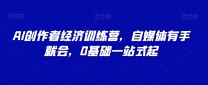 AI创作者经济训练营，自媒体有手就会，0基础一站式起-淘金日记