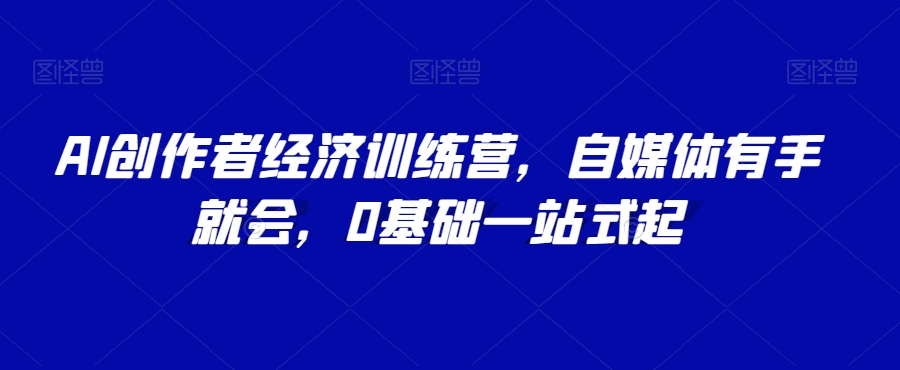 AI创作者经济训练营,自媒体有手就会,0基础一站式起-淘金日记