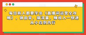 每位新人都要学会《直播间运营全攻略》,做由容,搞流量,赚收入一快速从小白到内行-淘金日记