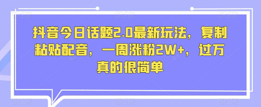 抖音今日话题2.0最新玩法，复制粘贴配音，一周涨粉2W+，过万真的很简单-淘金日记