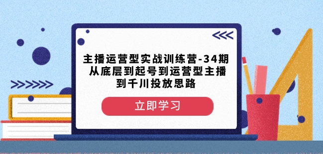 主播运营型实战训练营-第34期从底层到起号到运营型主播到千川投放思路-淘金日记