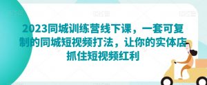 2023同城训练营线下课,一套可复制的同城短视频打法,让你的实体店抓住短视频红利-淘金日记