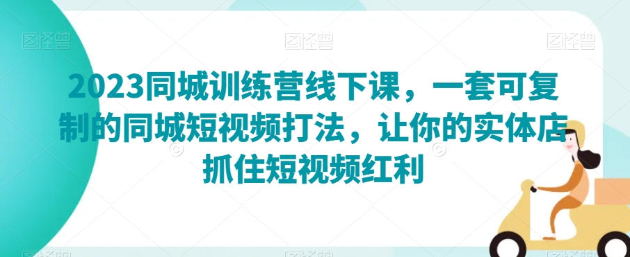 2023同城训练营线下课,一套可复制的同城短视频打法,让你的实体店抓住短视频红利-淘金日记
