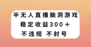 半无人直播脑洞小游戏，每天收入300+，保姆式教学小白轻松上手【揭秘】-淘金日记