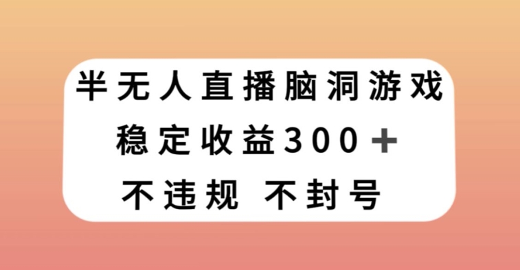 半无人直播脑洞小游戏，每天收入300+，保姆式教学小白轻松上手【揭秘】-淘金日记