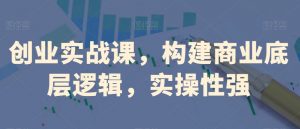 创业实战课,构建商业底层逻辑,实操性强-淘金日记