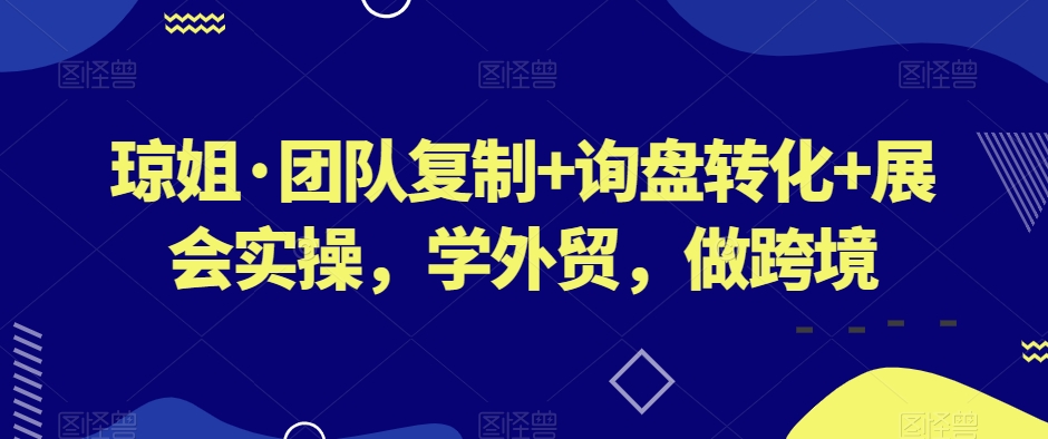 琼姐·团队复制+询盘转化+展会实操,学外贸,做跨境-淘金日记