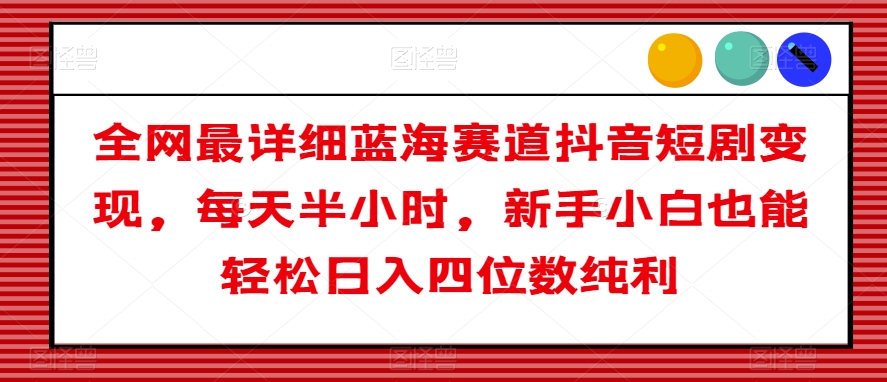 全网最详细蓝海赛道抖音短剧变现,每天半小时,新手小白也能轻松日入四位数纯利【揭秘】-淘金日记