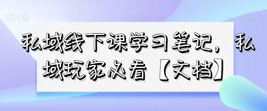 私域线下课学习笔记,私域玩家必看【文档】-淘金日记