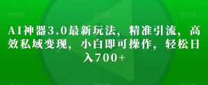AI神器3.0最新玩法，精准引流，高效私域变现，小白即可操作，轻松日入700+【揭秘】-淘金日记