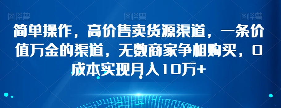 简单操作，高价售卖货源渠道，一条价值万金的渠道，无数商家争相购买，0成本实现月入10万+【揭秘】-淘金日记