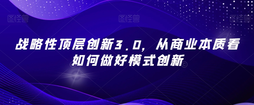 战略性顶层创新3.0,从商业本质看如何做好模式创新-淘金日记