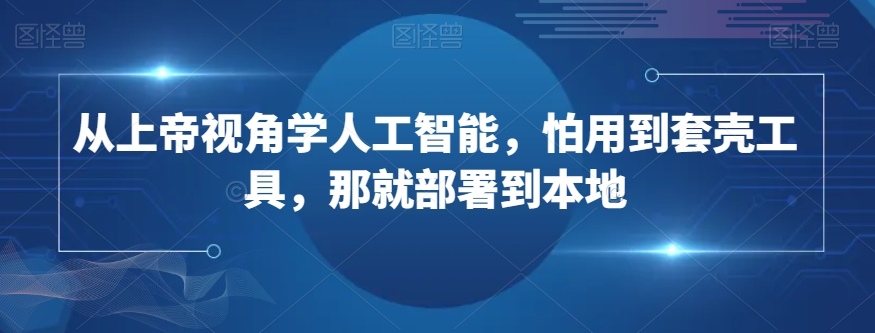 从上帝视角学人工智能,怕用到套壳工具,那就部署到本地-淘金日记