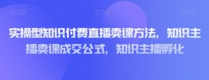 实操型知识付费直播卖课方法，知识主播卖课成交公式，知识主播孵化-淘金日记