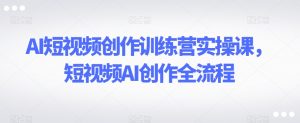 AI短视频创作训练营实操课，短视频AI创作全流程-淘金日记